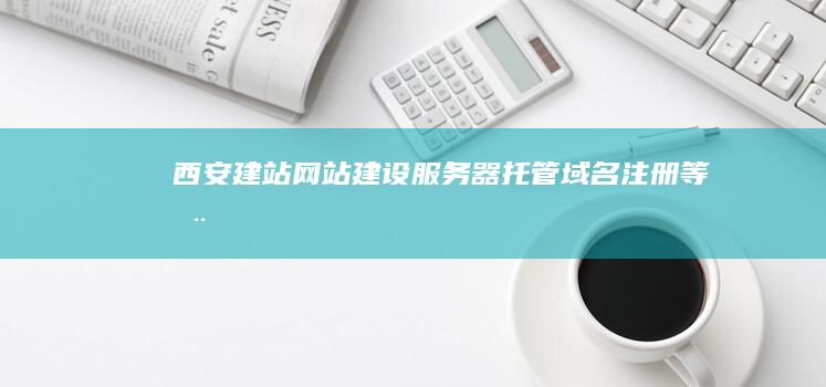 西安建站：网站建设、服务器托管、域名注册等全方位服务
