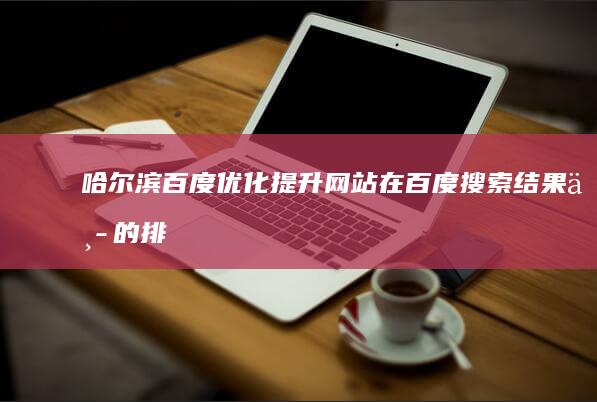 哈尔滨百度优化：提升网站在百度搜索结果中的排名，获得更多潜在客户