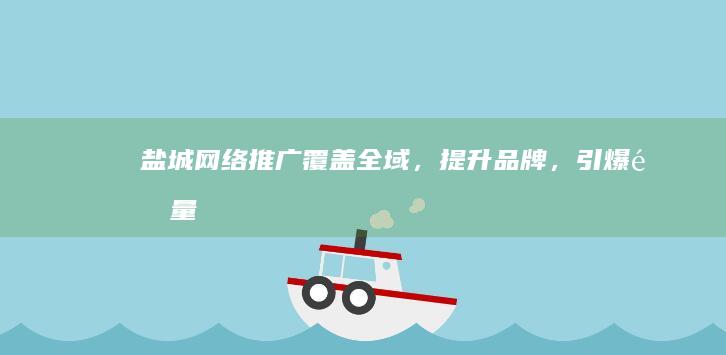 盐城网络推广：覆盖全域，提升品牌，引爆销量