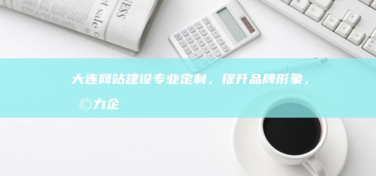 大连网站建设：专业定制，提升品牌形象，助力企业发展
