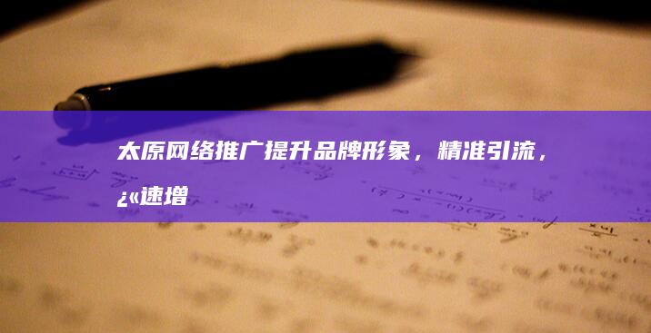 太原网络推广：提升品牌形象，精准引流，快速增长