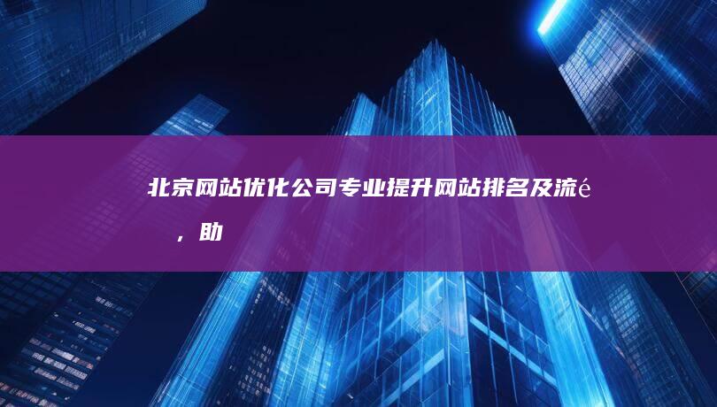 北京网站优化公司 - 专业提升网站排名及流量，助您获得更多客户