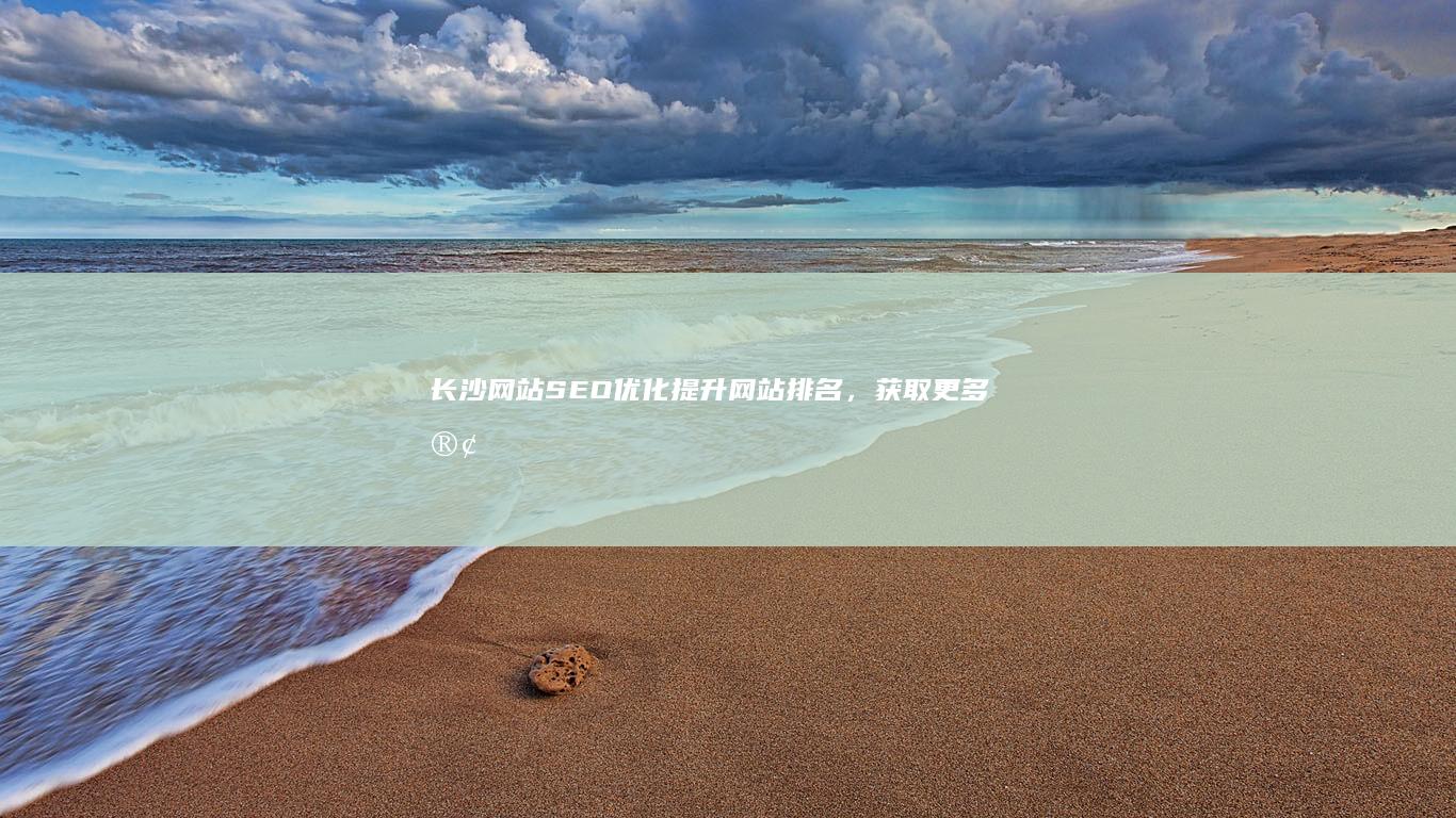 长沙网站SEO优化：提升网站排名，获取更多客户
