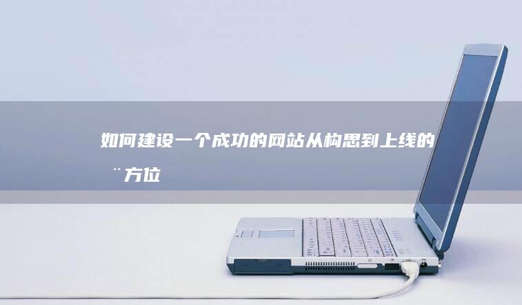如何建设一个成功的网站：从构思到上线的全方位指南