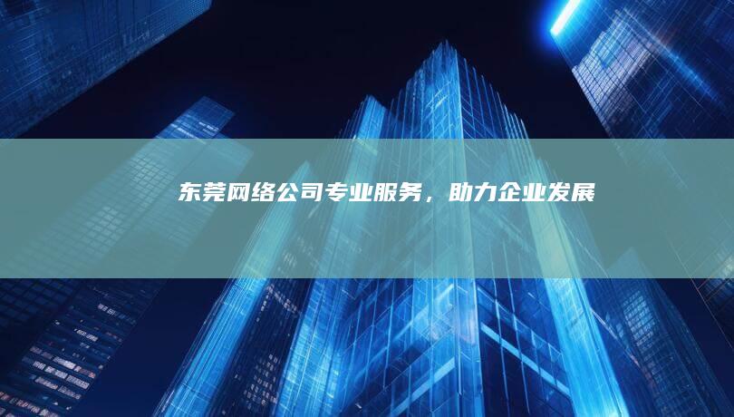 东莞网络公司：专业服务，助力企业发展