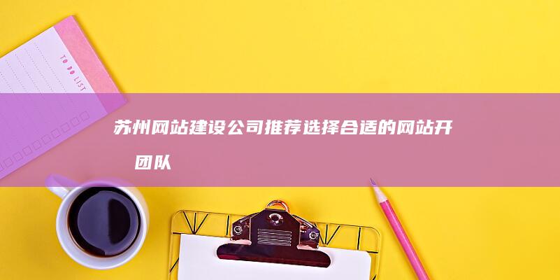 苏州网站建设公司推荐：选择合适的网站开发团队，提升企业形象和业绩