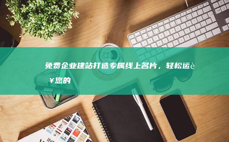 免费企业建站：打造专属线上名片，轻松运营您的生意