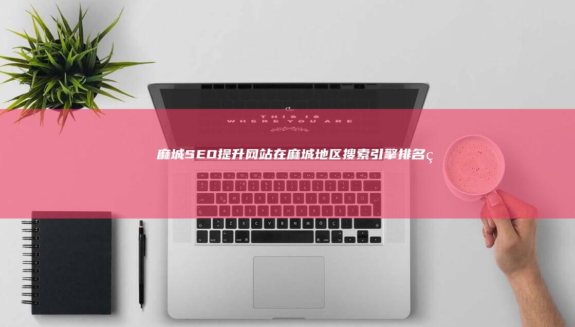 麻城SEO：提升网站在麻城地区搜索引擎排名的方法