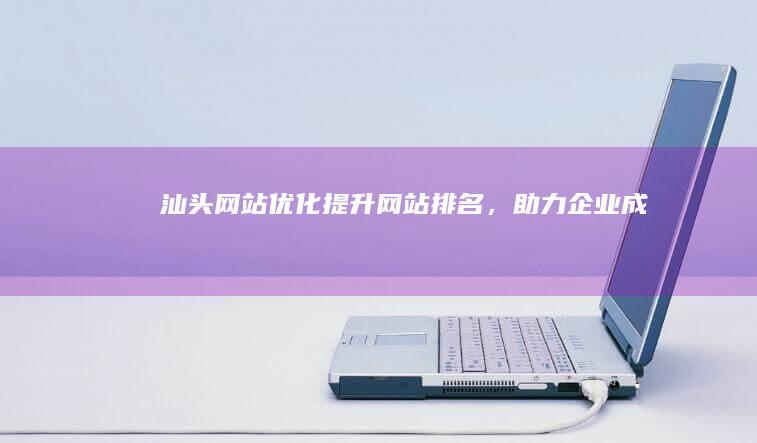 汕头网站优化：提升网站排名，助力企业成功