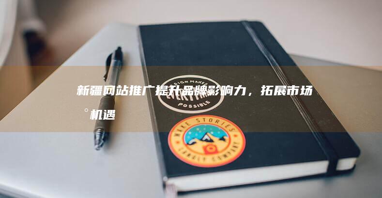 新疆网站推广：提升品牌影响力，拓展市场新机遇