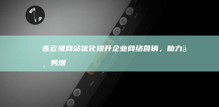 连云港网站优化：提升企业网络营销，助力业务增长