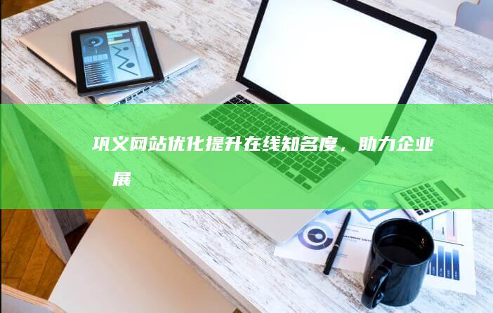 巩义网站优化：提升在线知名度，助力企业发展
