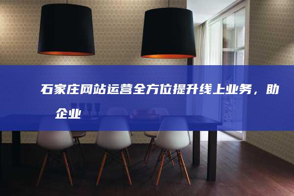 石家庄网站运营：全方位提升线上业务，助力企业成功