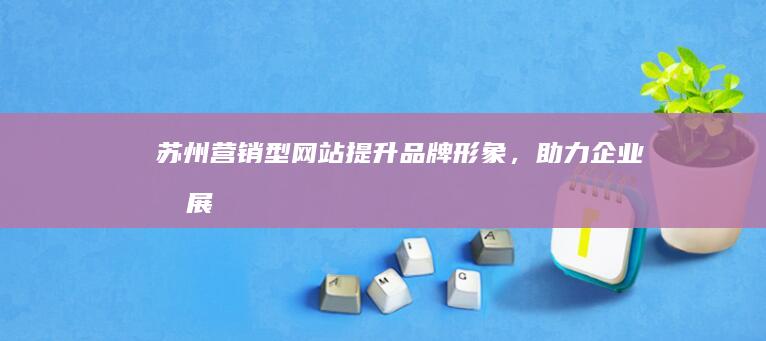 苏州营销型网站：提升品牌形象，助力企业发展