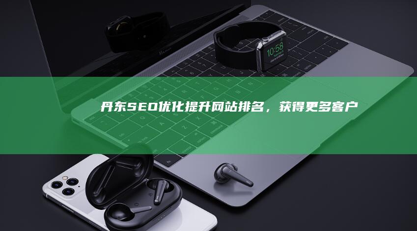 丹东SEO优化：提升网站排名，获得更多客户