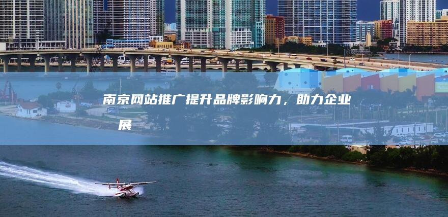 南京网站推广：提升品牌影响力，助力企业发展