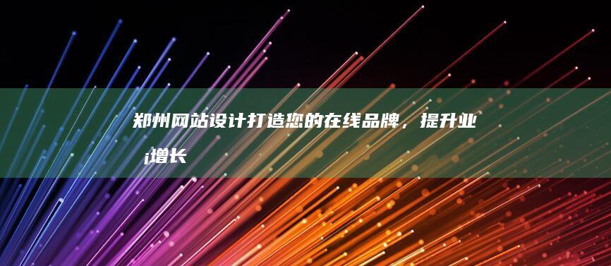 郑州网站设计：打造您的在线品牌，提升业务增长