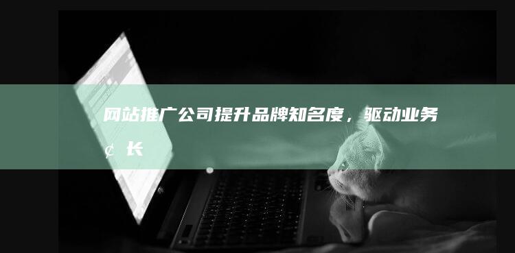 网站推广公司：提升品牌知名度，驱动业务增长