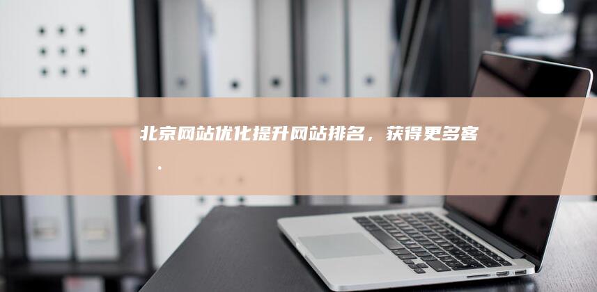 北京网站优化：提升网站排名，获得更多客户