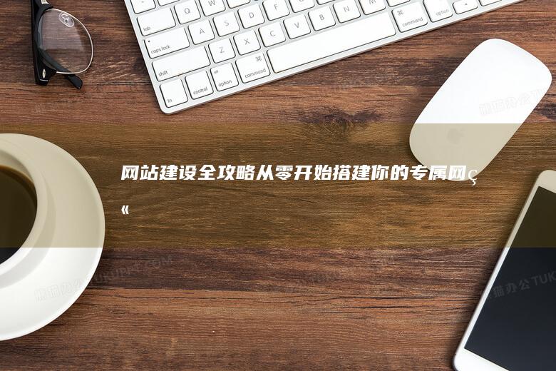 网站建设全攻略：从零开始搭建你的专属网站