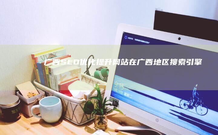 广西SEO优化：提升网站在广西地区搜索引擎排名的方法