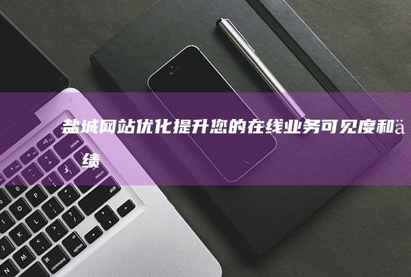 盐城网站优化：提升您的在线业务可见度和业绩