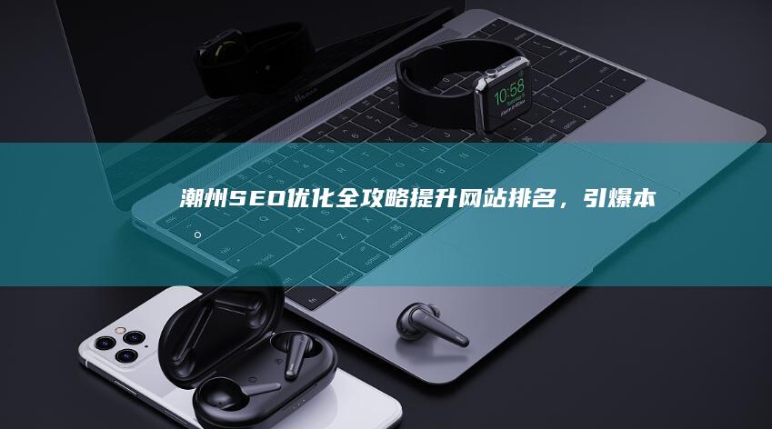 潮州SEO优化全攻略：提升网站排名，引爆本地流量
