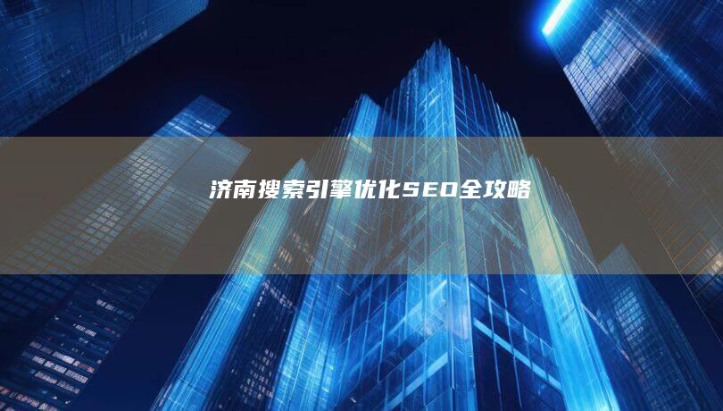济南搜索引擎优化 (SEO) 全攻略
