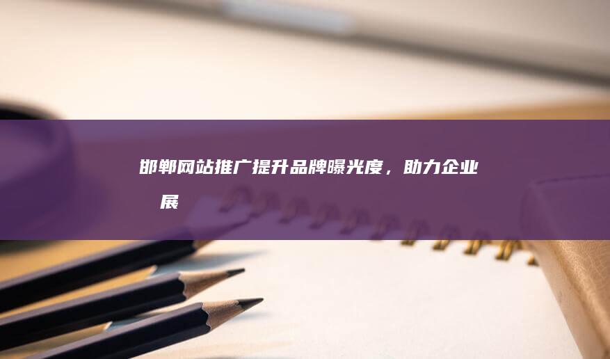 邯郸网站推广：提升品牌曝光度，助力企业发展