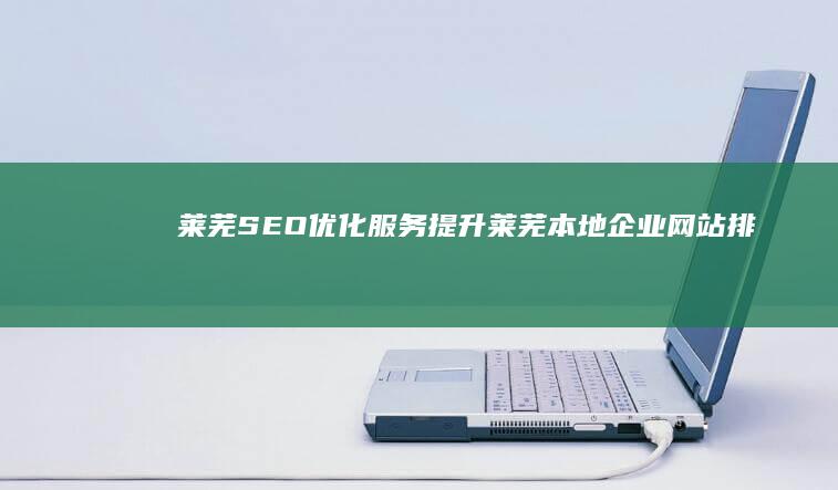 莱芜SEO优化服务：提升莱芜本地企业网站排名，获得更多客户