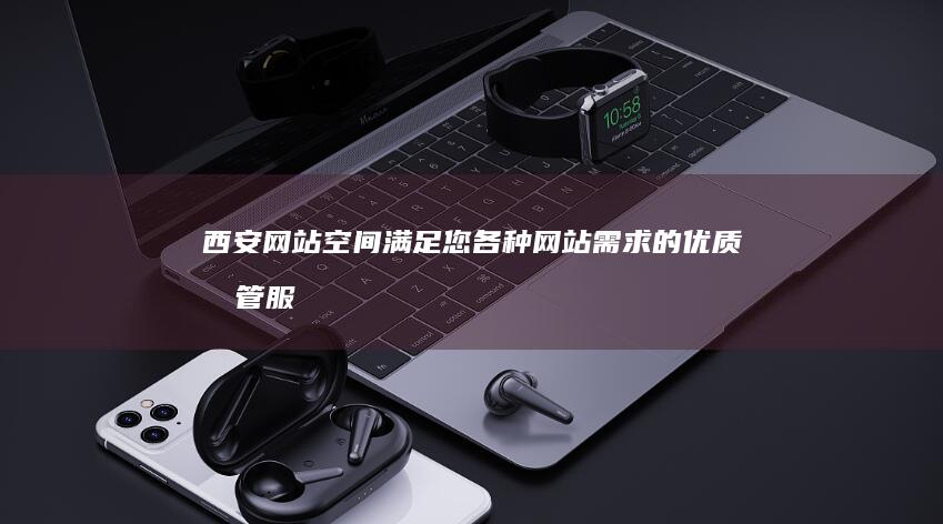西安网站空间 - 满足您各种网站需求的优质托管服务