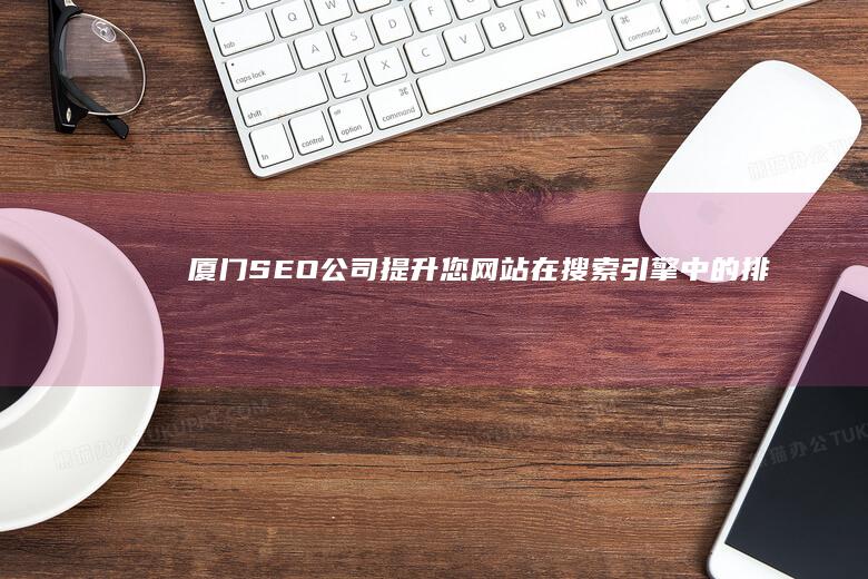 厦门SEO公司：提升您网站在搜索引擎中的排名