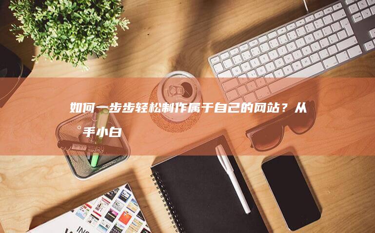 如何一步步轻松制作属于自己的网站?从新手小白