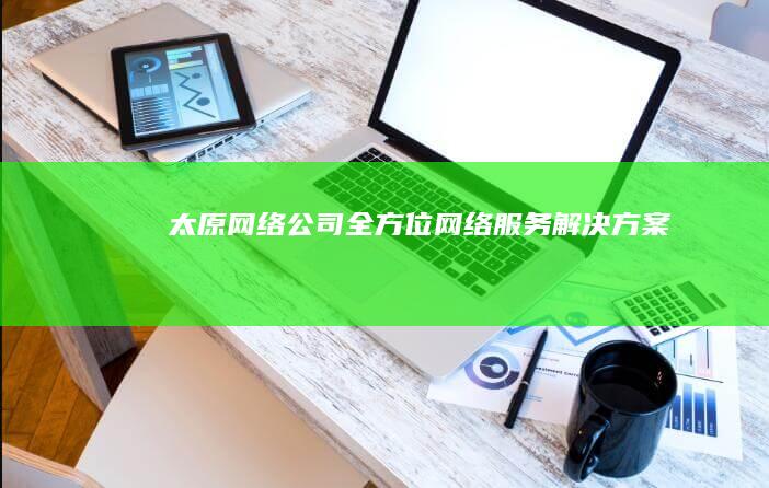 太原网络公司——全方位网络服务解决方案
