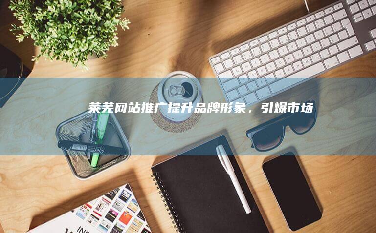 莱芜网站推广：提升品牌形象，引爆市场！