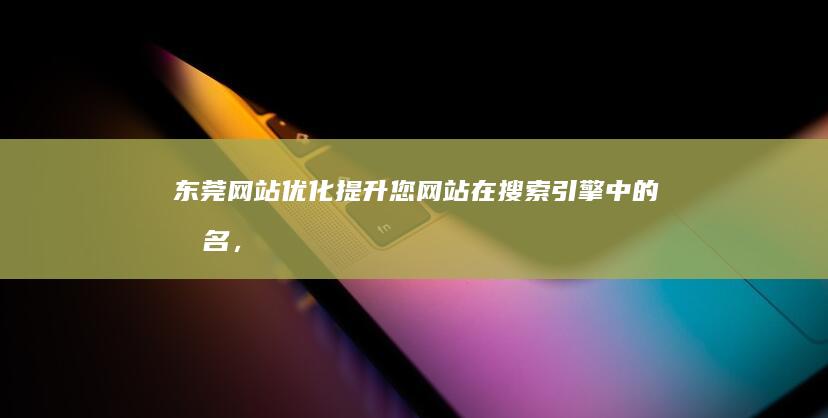 东莞网站优化：提升您网站在搜索引擎中的排名，获得更多客户