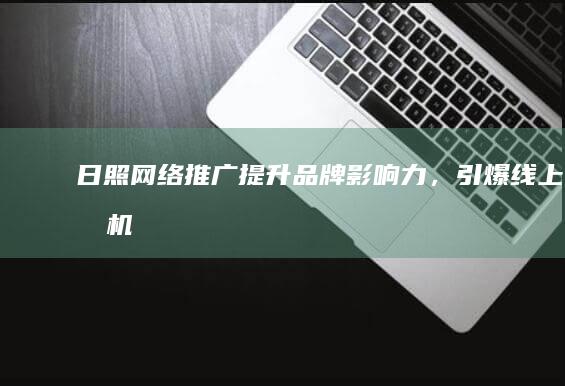 日照网络推广：提升品牌影响力，引爆线上商机