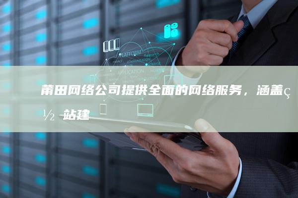 莆田网络公司 - 提供全面的网络服务，涵盖网站建设、推广、维护等多个方面，助力企业发展。
