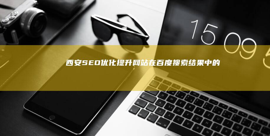 西安SEO优化：提升网站在百度搜索结果中的排名，获得更多潜在客户
