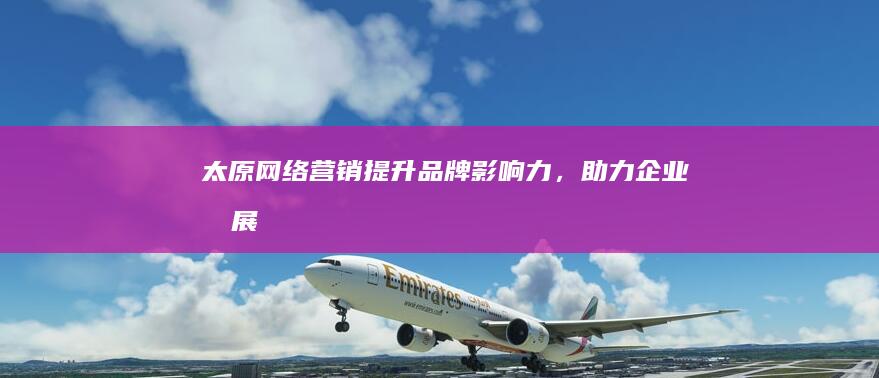 太原网络营销提升品牌影响力,助力企业发展