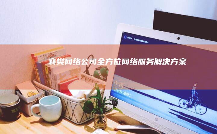 襄樊网络公司：全方位网络服务解决方案