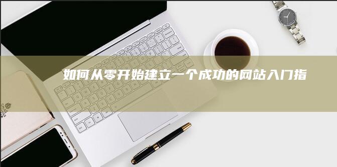 如何从零开始建立一个成功的网站：入门指南