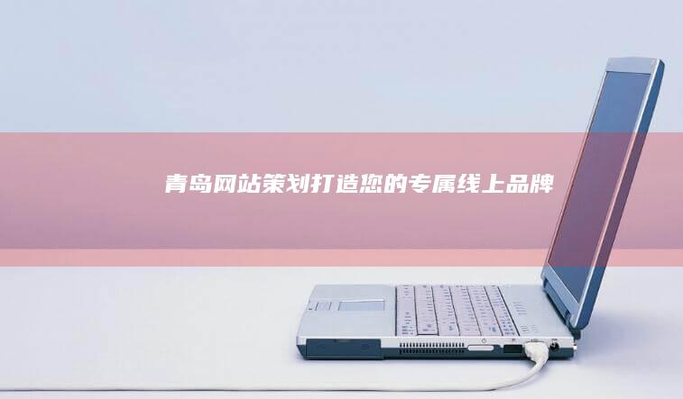 青岛网站策划：打造您的专属线上品牌