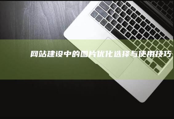 网站建设中的图片：优化、选择与使用技巧