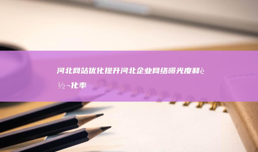 河北网站优化：提升河北企业网络曝光度和转化率的专业方案