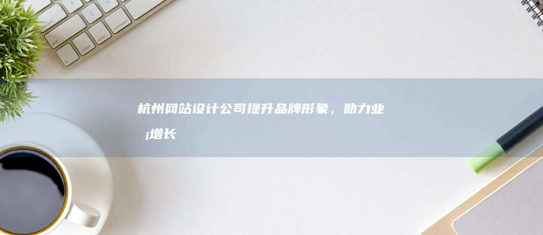 杭州网站设计公司 - 提升品牌形象，助力业务增长