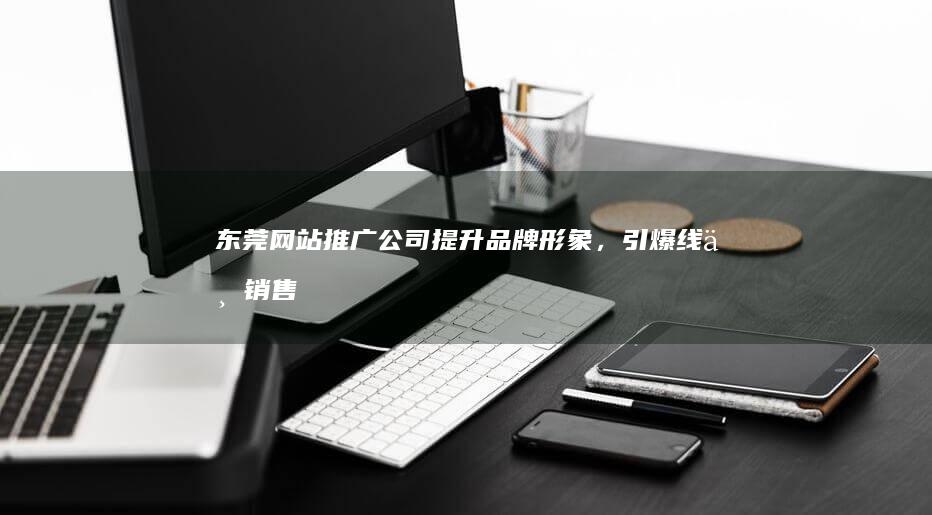 东莞网站推广公司：提升品牌形象，引爆线上销售