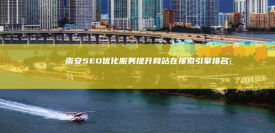 南安SEO优化服务：提升网站在搜索引擎排名，获得更多客户