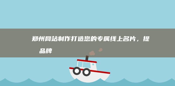 郑州网站制作：打造您的专属线上名片，提升品牌形象和业务增长