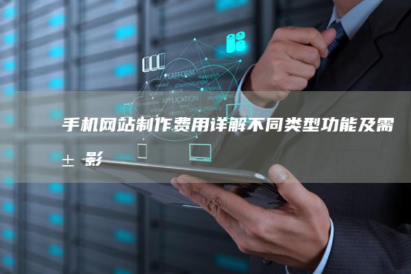 手机网站制作费用详解：不同类型、功能及需求影响价格